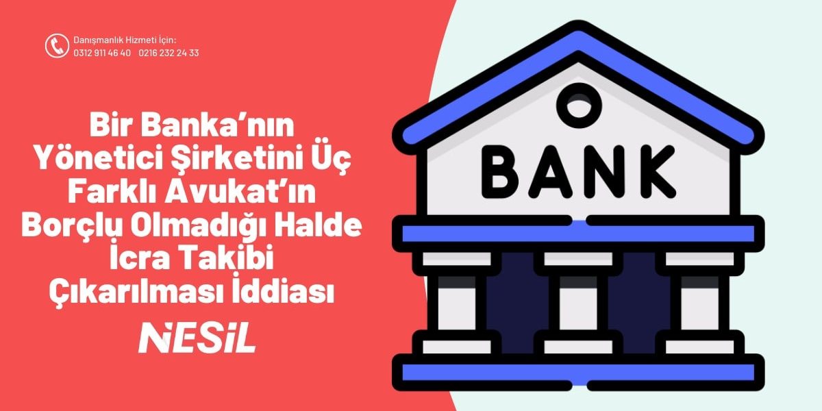 Bir Banka’nın Yönetici Şirketini Üç Farklı Avukat’ın Borçlu Olmadığı Halde İcra Takibi Çıkarılması İddiası