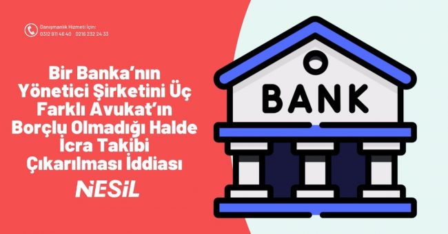 Bir Banka’nın Yönetici Şirketini Üç Farklı Avukat’ın Borçlu Olmadığı Halde İcra Takibi Çıkarılması İddiası