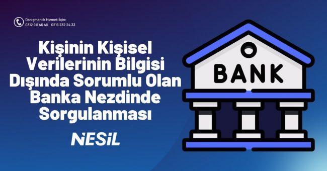 Kişinin Kişisel Verilerinin Bilgisi Dışında Sorumlu Olan Banka Nezdinde Sorgulanması
