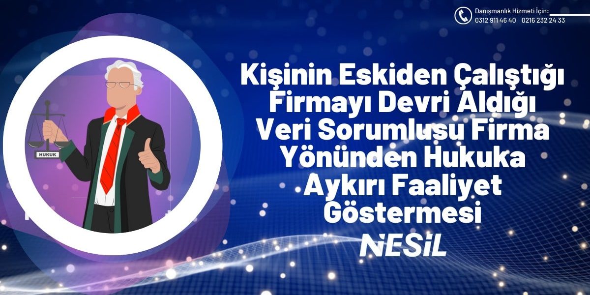 Kişinin Eskiden Çalıştığı Firmayı Devri Aldığı Veri Sorumlusu Firma Yönünden Hukuka Aykırı Faaliyet Göstermesi