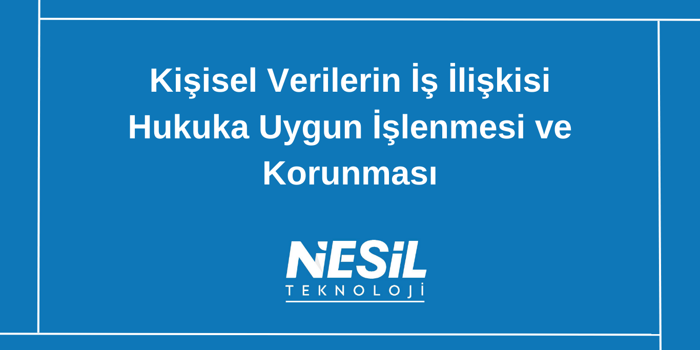 Kişisel Verilerin İş İlişkisi Hukuka Uygun İşlenmesi ve Korunması
