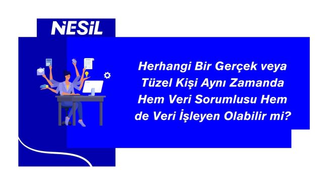 veri sorumlusu ve veri işleyen rolleri farklı durumlarda aynı kişi veya kuruluş tarafından üstlenilebilir.