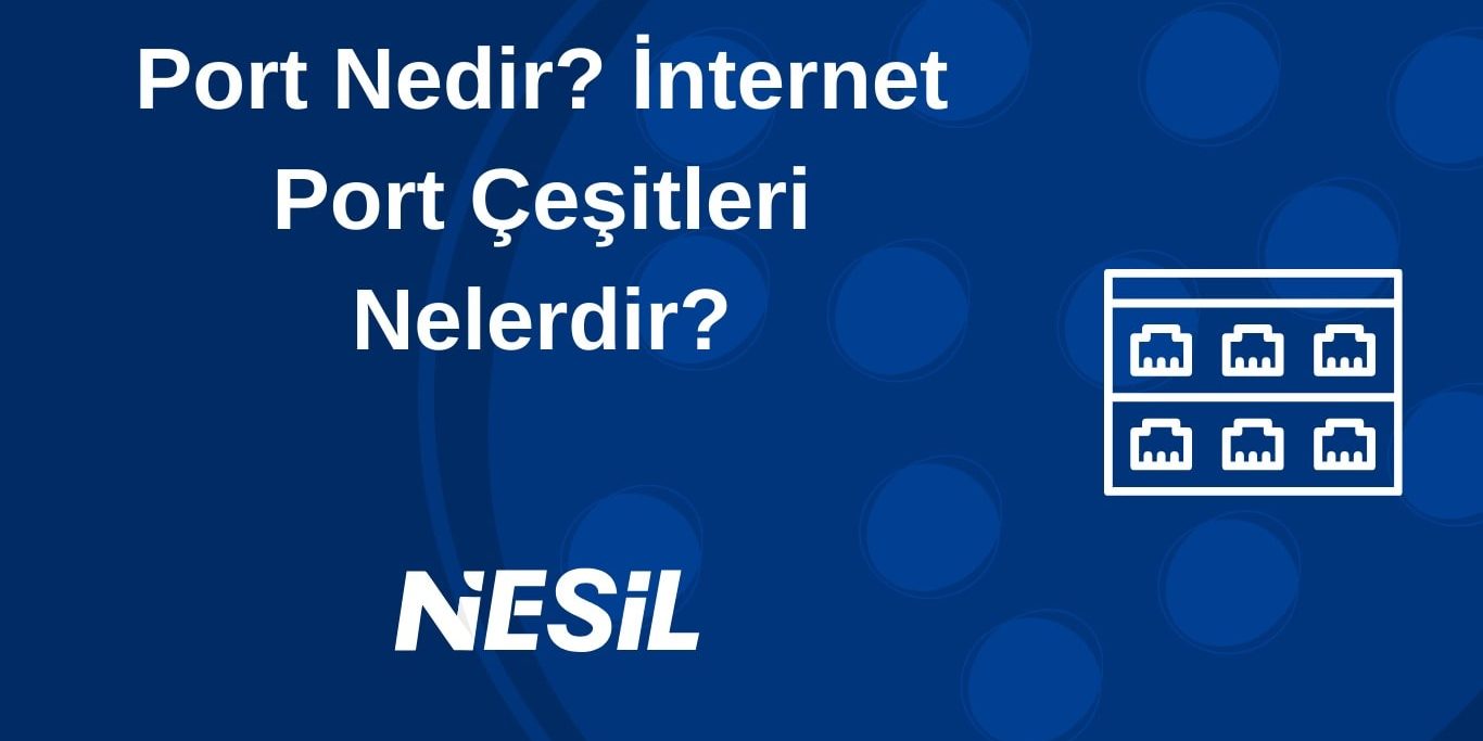 Port Nedir? İnternet Port Çeşitleri Nelerdir? Portlar ve İnternet İletişimi, Çeşitleri ve Kullanım Alanları
