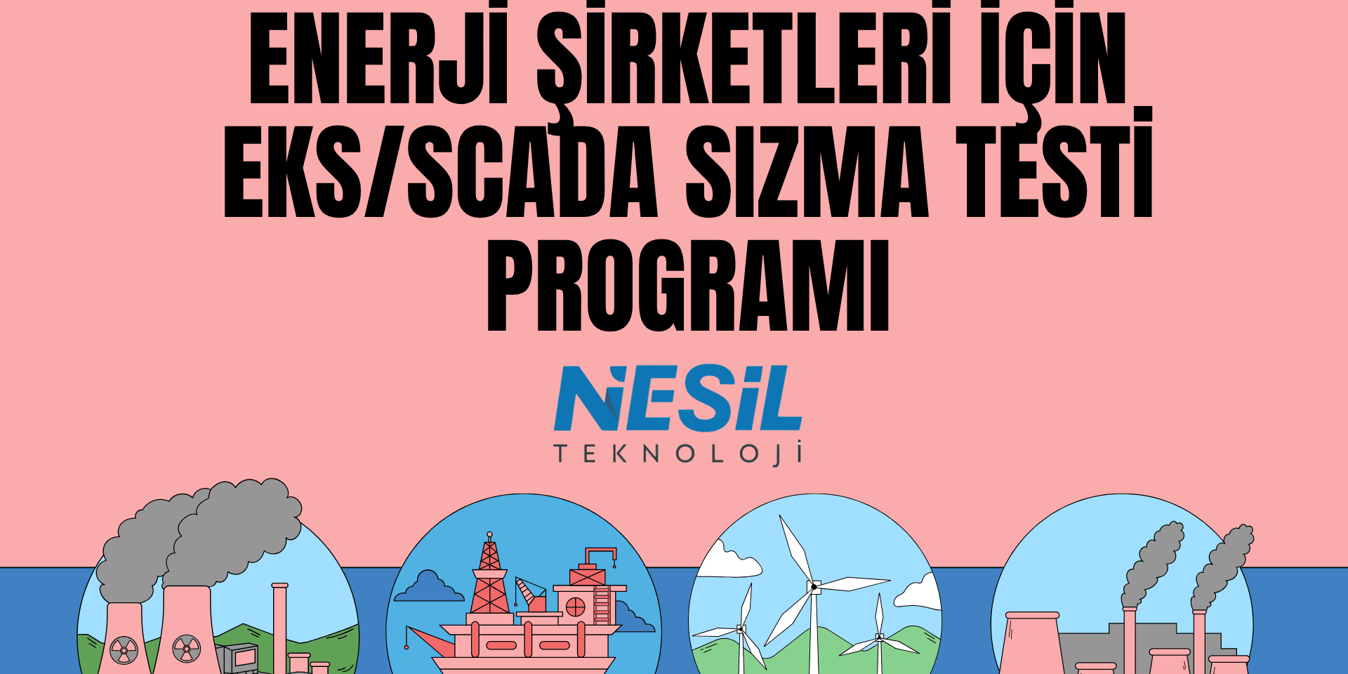 Enerji Şirketleri İçin EKS/SCADA Sızma Testi Programı Açık pembe bir arka plana sahip sunum slaytı. Slaytın üst kısmında büyük harflerle "ENERJİ ŞİRKETLERİ İÇİN EKS/SCADA SIZMA TESTİ PROGRAMI" yazısı yer alıyor. Metnin hemen altında Nesil Teknoloji logosu bulunuyor. Slaytın alt bölümünde ise daireler içinde sırasıyla nükleer enerji santrali, açık deniz petrol platformu, rüzgar tribünleri ve bir fabrika tasviri bulunuyor.