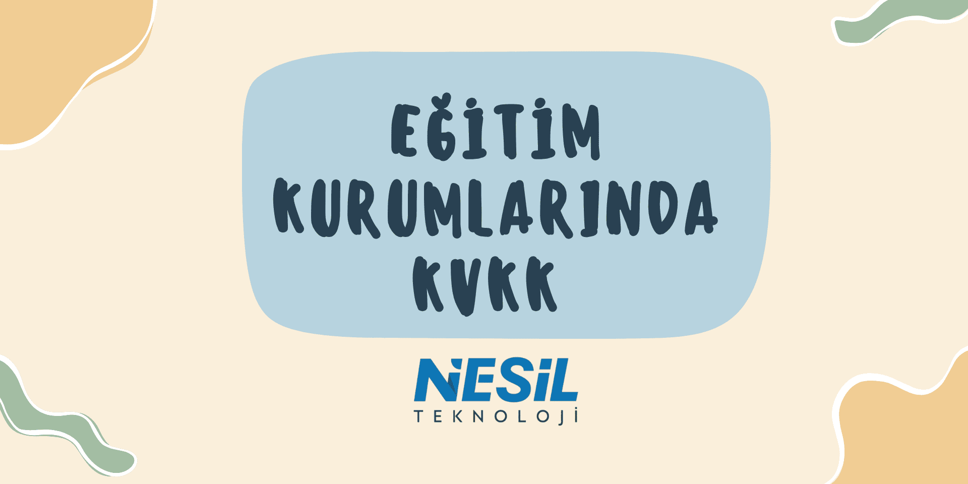 Eğitim Kurumlarında KVKK Açık krem rengi arka plan üzerinde, kenarları kıvrımlı mavi bir kutu içinde koyu mavi harflerle "EĞİTİM KURUMLARINDA KVKK" yazısı bulunuyor. Slaytın köşelerinde krem ve yeşilimsi dalgalı şekiller yer alıyor. En altta ise NESİL TEKNOLOJİ logosu görülmektedir.