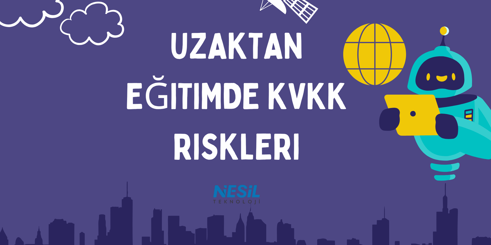 Uzaktan Eğitimde KVKK Riskleri Koyu mor zeminli, dijital iletişim temalı bir sunum slaytı. Slaytın sol üst köşesinde bulutlar, sağ üstünde bir uydu ve bir robot (yapay zekâ/teknoloji figürü) yer alıyor. Robot, elinde bir tablet tutuyor ve yanında sarı renkte bir dünya simgesi bulunuyor. En altta ise bir şehir silueti ve ortada NESİL TEKNOLOJİ logosu yer alıyor. Ana başlık UZAKTAN EĞİTİMDE KVKK RİSKLERİ olarak yazılmış.