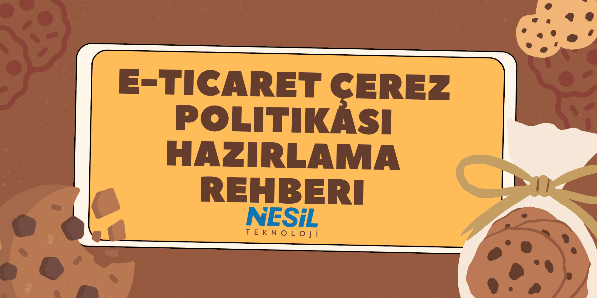E-ticaret Çerez Politikası Hazırlama Rehberi Kahverengi ve çerez (cookie) desenli bir arka plan üzerine yerleştirilmiş sarı bir kutu içinde kalın harflerle E-TİCARET ÇEREZ POLİTİKASI HAZIRLAMA REHBERİ yazısı yer alıyor. Slaytın sağ alt köşesinde bir bez torba içinde kurabiyeler illüstrasyonu bulunuyor. Metnin altında NESİL TEKNOLOJİ logosu yer almaktadır.