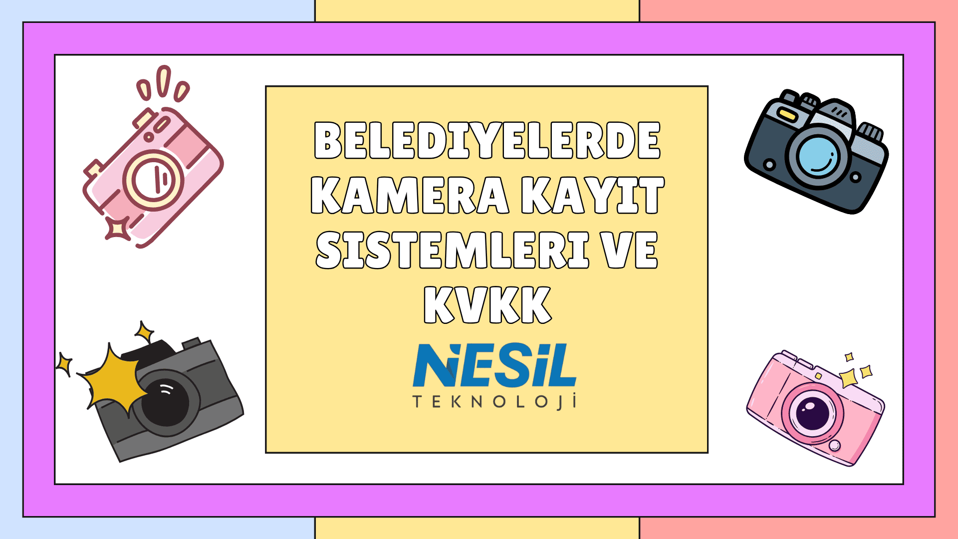 Belediyelerde Kamera Kayıt Sistemleri ve KVKK Canlı renkler ve karikatürize çizimlerle hazırlanmış bir sunum slaytı. Slaytın ortasında "BELEDİYELERDE KAMERA KAYIT SİSTEMLERİ VE KVKK" başlığı yer alıyor ve köşelerde çeşitli fotoğraf makinesi/kamera çizimleri bulunuyor. Alternatif Metin Pastel renkli bir çerçeve (mavi, sarı, pembe) içinde, açık sarı bir arka plan üzerine kalın beyaz ve siyah kontürlü harflerle BELEDİYELERDE KAMERA KAYIT SİSTEMLERİ VE KVKK yazısı yer alıyor. Köşelerde ise farklı tarzlarda (dijital ve analog) kamera çizimleri bulunuyor. Metnin altında NESİL TEKNOLOJİ logosu yer almaktadır.