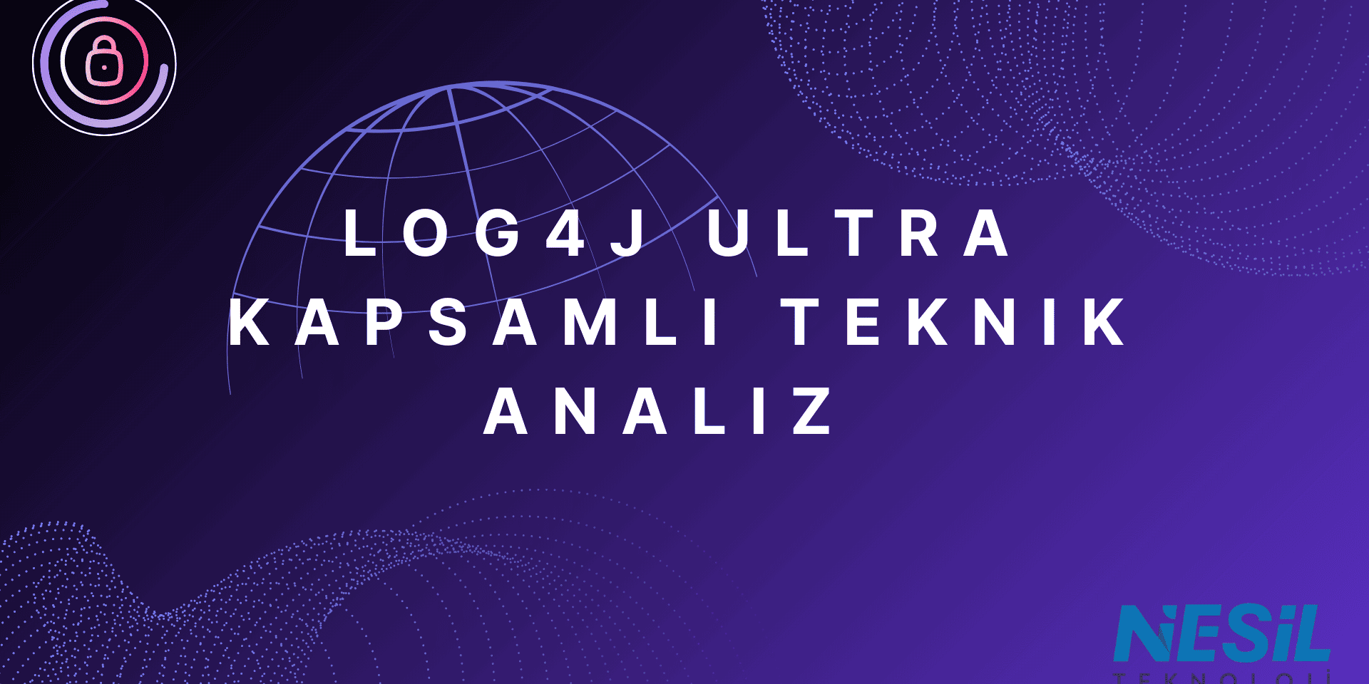 Log4j Ultra Kapsamlı Teknik Analiz Koyu mor ve mavi geçişli dijital bir arka plan. Ortada beyaz harflerle LOG4J ULTRA KAPSAMLI TEKNİK ANALİZ başlığı yazılı. Başlığın arkasında beyaz çizgilerle çizilmiş bir küre (global ağ) simgesi ve alt kısımda noktalı dijital desenler yer alıyor. Sol üst köşede daire içine alınmış kilit simgesi (güvenlik) bulunuyor. Sağ alt köşede NESİL TEKNOLOJİ logosu yer almaktadır.