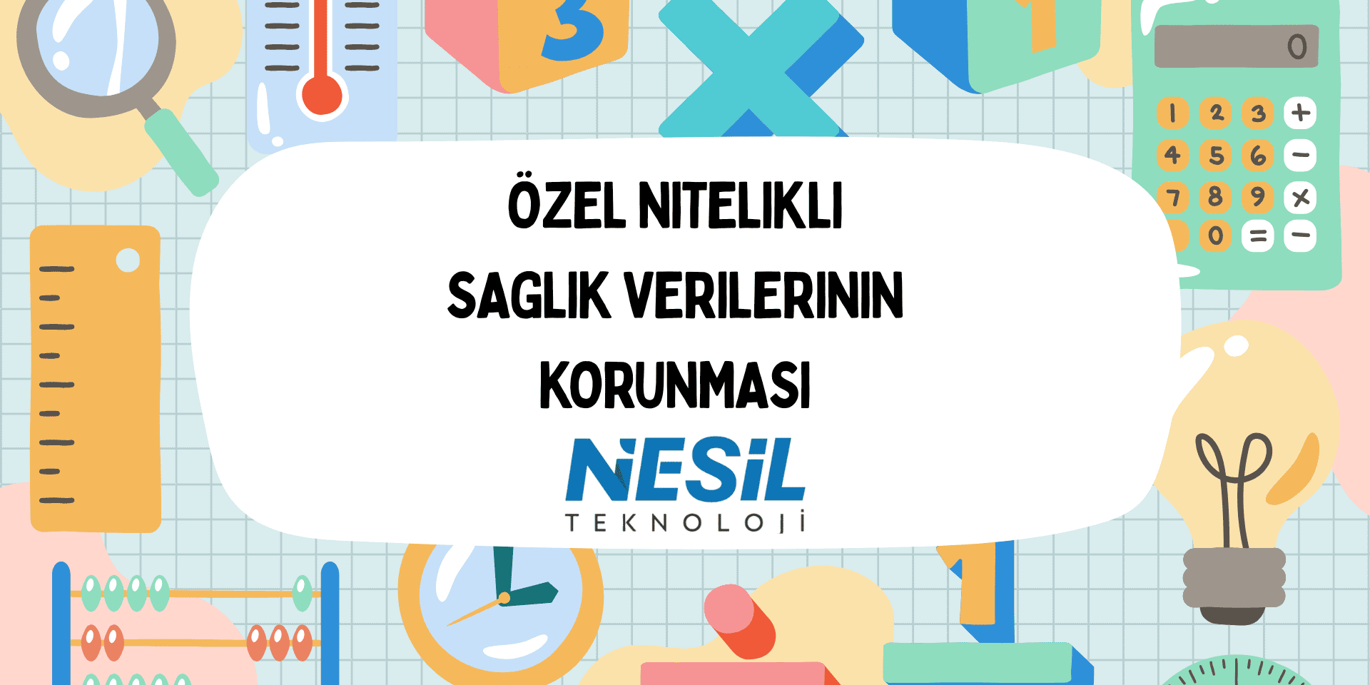 Özel Nitelikli Sağlık Verilerinin Korunması Açık mavi bir arka plan üzerinde, eğitim ve ölçüm araçlarını (büyüteç, termometre, cetvel, hesap makinesi, ampul, abaküs) içeren renkli ve illüstratif bir çerçeve bulunuyor. Ortadaki beyaz konuşma balonu şeklindeki alanda kalın, siyah harflerle ÖZEL NİTELİKLİ SAĞLIK VERİLERİNİN KORUNMASI başlığı ve altında NESİL TEKNOLOJİ logosu yer almaktadır.