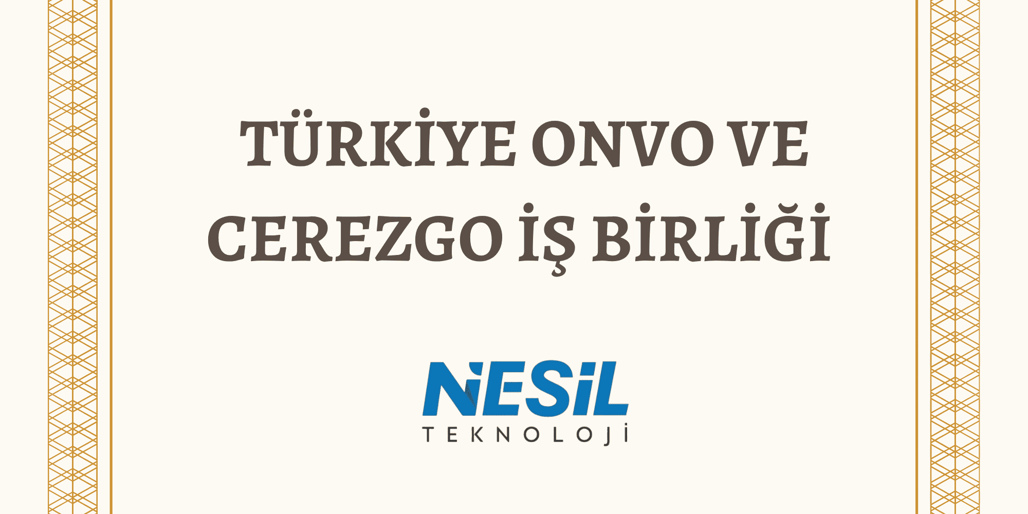 Türkiye ONVO ve Cerezo İş Birliği Açık bej rengi bir zemin üzerinde, dışı karmaşık desenli altın rengi bir bordürle çevrili resmi bir başlık slaytı. Başlık, büyük kahverengi harflerle TÜRKİYE ONVO VE CEREZGO İŞ BİRLİĞİ olarak yazılmış. Metnin altında NESİL TEKNOLOJİ logosu bulunuyor.