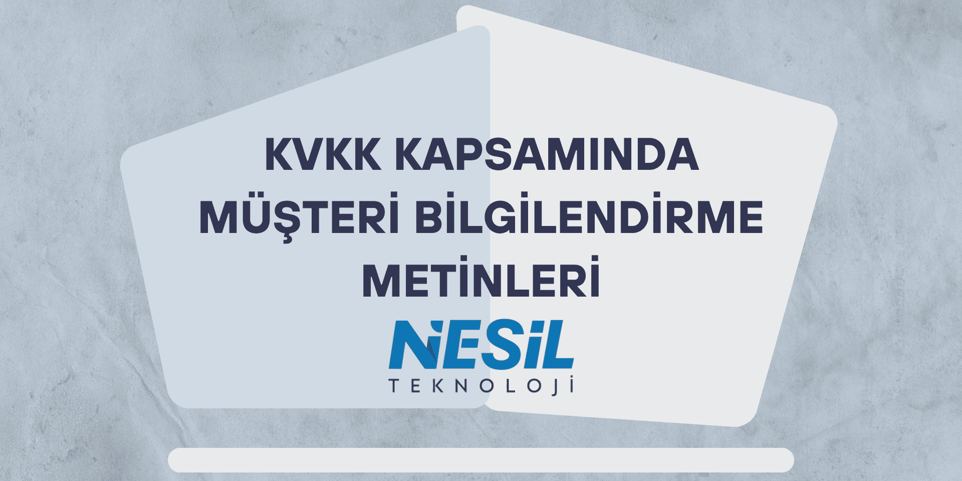 KVKK Kapsamında Müşteri Bilgilendirme Metinleri Açık gri ve dokulu bir arka plana sahip, kurumsal tasarımlı sunum slaytı. Ortada üst üste binmiş iki açık mavi şekil içinde kalın harflerle KVKK KAPSAMINDA MÜŞTERİ BİLGİLENDİRME METİNLERİ yazısı yer alıyor. Metnin hemen altında NESİL TEKNOLOJİ logosu bulunuyor.