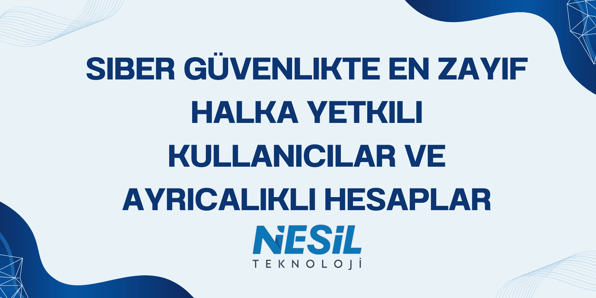 Açık mavi zemin üzerine, modern siber güvenlik temalı sunum slaytı. Ortada büyük lacivert harflerle "SİBER GÜVENLİKTE EN ZAYIF HALKA YETKİLİ KULLANICILAR VE AYRICALIKLI HESAPLAR" yazıyor. Slaytın köşelerinde koyu mavi, ağ benzeri dijital dalga desenleri bulunuyor. Alt orta kısımda NESİL TEKNOLOJİ logosu yer almaktadır.
