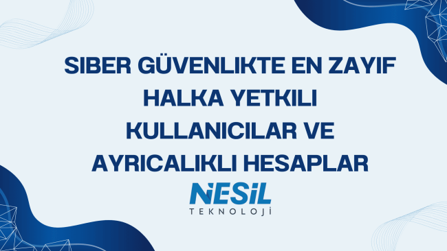 Açık mavi zemin üzerine, modern siber güvenlik temalı sunum slaytı. Ortada büyük lacivert harflerle "SİBER GÜVENLİKTE EN ZAYIF HALKA YETKİLİ KULLANICILAR VE AYRICALIKLI HESAPLAR" yazıyor. Slaytın köşelerinde koyu mavi, ağ benzeri dijital dalga desenleri bulunuyor. Alt orta kısımda NESİL TEKNOLOJİ logosu yer almaktadır.