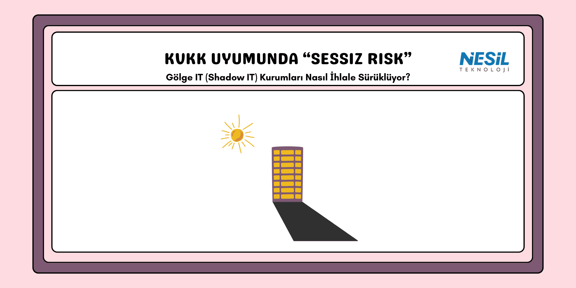 Pembe bir çerçeve içinde, minimalist bir illüstrasyon içeren sunum slaytı. Görselin merkezinde güneşin vurduğu yüksek bir bina ve binanın yere düşen uzun, karanlık gölgesi yer alıyor. Üst bölümde siyah harflerle "KVKK UYUMUNDA 'SESSİZ RİSK'" başlığı ve altında "Gölge IT (Shadow IT) Kurumları Nasıl İhlale Sürüklüyor?" sorusu yazılı. Sağ üst köşede NESİL TEKNOLOJİ logosu yer almaktadır.