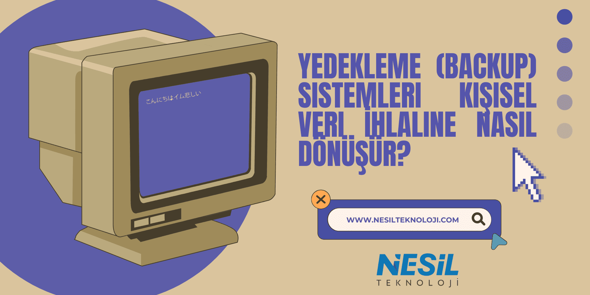 Yedekleme (Backup) Sistemleri Kişisel Veri İhlaline Nasıl Dönüşür Nostaljik, retro bir bilgisayar monitörü illüstrasyonunun bulunduğu bej ve mor tonlarında sunum slaytı. Monitörün mavi ekranında Japonca karakterler yer alıyor. Sağ tarafta büyük, kalın mavi harflerle "YEDEKLEME (BACKUP) SİSTEMLERİ KİŞİSEL VERİ İHLALİNE NASIL DÖNÜŞÜR?" sorusu yazılı. Alt kısımda bir arama çubuğu içinde NESİL TEKNOLOJİ web adresi ve logosu görülmektedir.